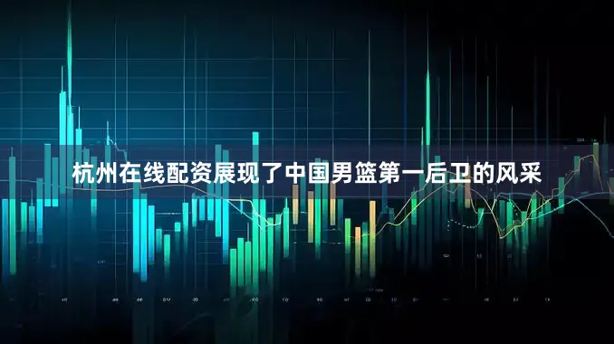 杭州在线配资展现了中国男篮第一后卫的风采