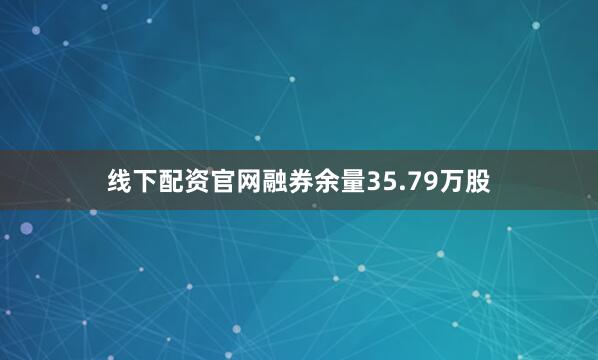 线下配资官网融券余量35.79万股