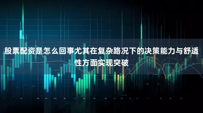 股票配资是怎么回事尤其在复杂路况下的决策能力与舒适性方面实现突破