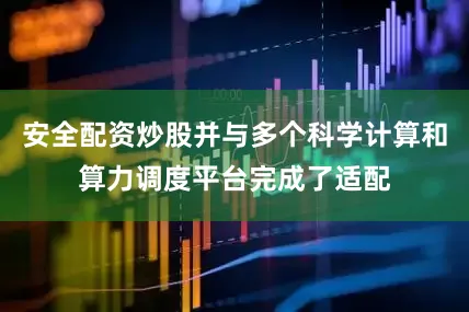 安全配资炒股并与多个科学计算和算力调度平台完成了适配