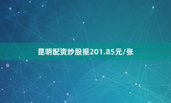 昆明配资炒股报201.85元/张