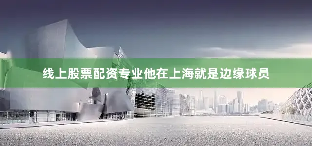线上股票配资专业他在上海就是边缘球员