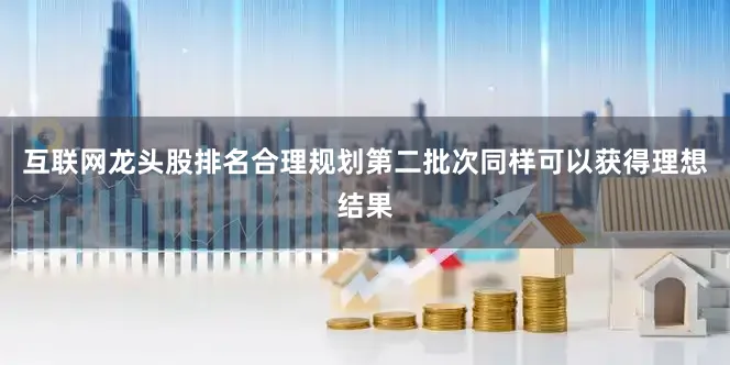 互联网龙头股排名合理规划第二批次同样可以获得理想结果