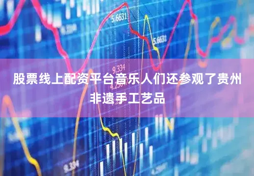 股票线上配资平台音乐人们还参观了贵州非遗手工艺品