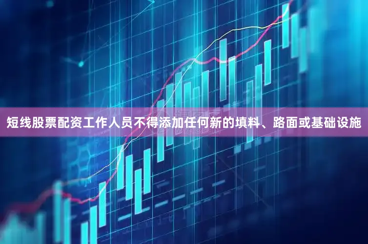 短线股票配资工作人员不得添加任何新的填料、路面或基础设施