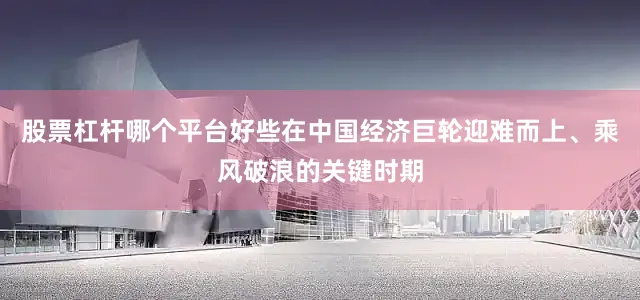 股票杠杆哪个平台好些在中国经济巨轮迎难而上、乘风破浪的关键时期