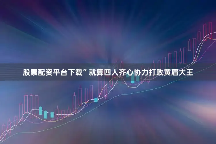 股票配资平台下载”就算四人齐心协力打败黄眉大王