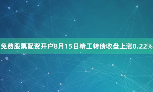 免费股票配资开户8月15日精工转债收盘上涨0.22%