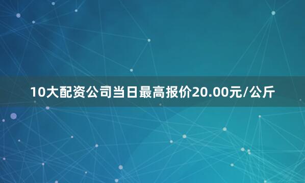10大配资公司当日最高报价20.00元/公斤