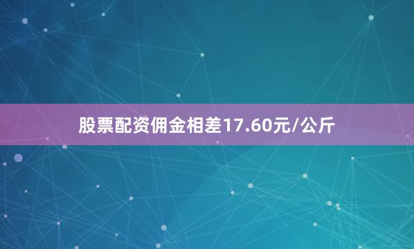 股票配资佣金相差17.60元/公斤