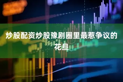 炒股配资炒股豫剧圈里最惹争议的花旦