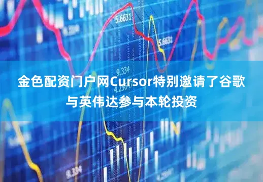 金色配资门户网Cursor特别邀请了谷歌与英伟达参与本轮投资